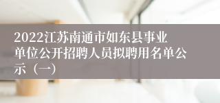 2022江苏南通市如东县事业单位公开招聘人员拟聘用名单公示（一）