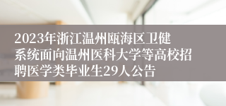 2023年浙江温州瓯海区卫健系统面向温州医科大学等高校招聘医学类毕业生29人公告