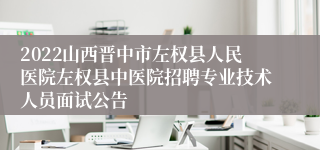 2022山西晋中市左权县人民医院左权县中医院招聘专业技术人员面试公告