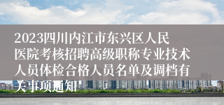 2023四川内江市东兴区人民医院考核招聘高级职称专业技术人员体检合格人员名单及调档有关事项通知