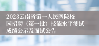 2023云南省第一人民医院校园招聘（第一批）技能水平测试成绩公示及面试公告