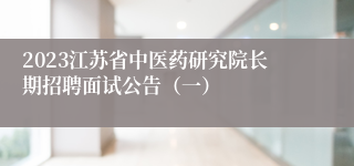 2023江苏省中医药研究院长期招聘面试公告（一）