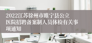 2022江苏徐州市睢宁县公立医院招聘备案制人员体检有关事项通知