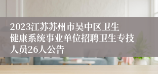 2023江苏苏州市吴中区卫生健康系统事业单位招聘卫生专技人员26人公告