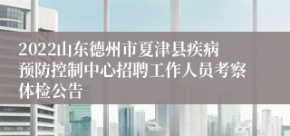 2022山东德州市夏津县疾病预防控制中心招聘工作人员考察体检公告