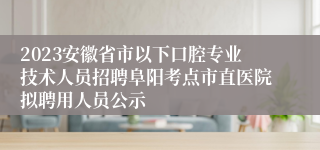 2023安徽省市以下口腔专业技术人员招聘阜阳考点市直医院拟聘用人员公示