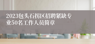 2023包头石拐区招聘紧缺专业50名工作人员简章