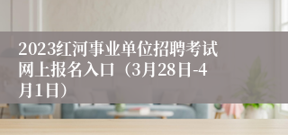 2023红河事业单位招聘考试网上报名入口（3月28日-4月1日）