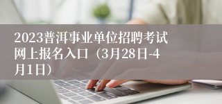 2023普洱事业单位招聘考试网上报名入口（3月28日-4月1日）