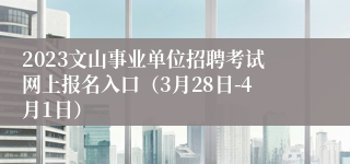 2023文山事业单位招聘考试网上报名入口（3月28日-4月1日）