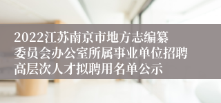 2022江苏南京市地方志编纂委员会办公室所属事业单位招聘高层次人才拟聘用名单公示