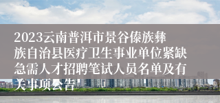 2023云南普洱市景谷傣族彝族自治县医疗卫生事业单位紧缺急需人才招聘笔试人员名单及有关事项公告