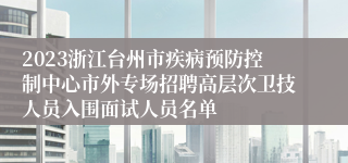 2023浙江台州市疾病预防控制中心市外专场招聘高层次卫技人员入围面试人员名单