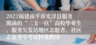 2022福建南平市光泽县服务期满的“三支一扶”高校毕业生、服务欠发达地区志愿者、社区志愿者中考试择优聘用