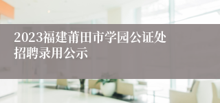 2023福建莆田市学园公证处招聘录用公示