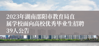 2023年湖南邵阳市教育局直属学校面向高校优秀毕业生招聘39人公告 