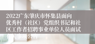 2022广东肇庆市怀集县面向优秀村（社区）党组织书记和社区工作者招聘事业单位人员面试有关事项公告