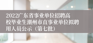 2022广东省事业单位招聘高校毕业生潮州市直事业单位拟聘用人员公示（第七批）