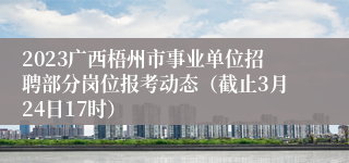 2023广西梧州市事业单位招聘部分岗位报考动态（截止3月24日17时）