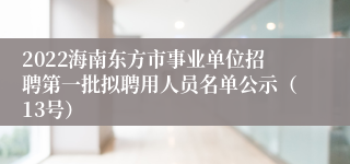 2022海南东方市事业单位招聘第一批拟聘用人员名单公示（13号）