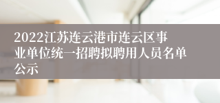 2022江苏连云港市连云区事业单位统一招聘拟聘用人员名单公示