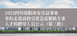 2022四川资阳市安岳县事业单位走进高校引进急需紧缺专业人才拟聘用人员公示（第三批）
