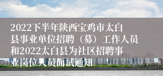 2022下半年陕西宝鸡市太白县事业单位招聘（募）工作人员和2022太白县为社区招聘事业岗位人员面试通知