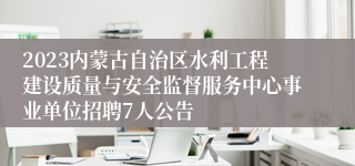 2023内蒙古自治区水利工程建设质量与安全监督服务中心事业单位招聘7人公告