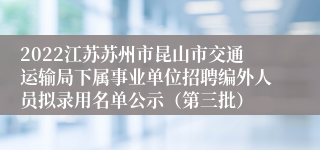 2022江苏苏州市昆山市交通运输局下属事业单位招聘编外人员拟录用名单公示（第三批）