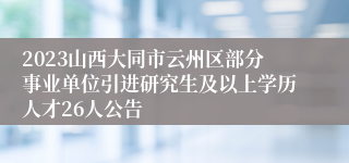 2023山西大同市云州区部分事业单位引进研究生及以上学历人才26人公告