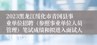 2023黑龙江绥化市青冈县事业单位招聘（参照事业单位人员管理）笔试成绩和拟进入面试人员名单公示