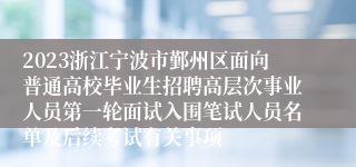 2023浙江宁波市鄞州区面向普通高校毕业生招聘高层次事业人员第一轮面试入围笔试人员名单及后续考试有关事项