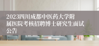 2023四川成都中医药大学附属医院考核招聘博士研究生面试公告