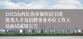 2022山西长治市襄垣县引进优秀人才及招聘事业单位工作人员面试成绩公告