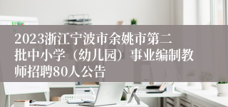 2023浙江宁波市余姚市第二批中小学（幼儿园）事业编制教师招聘80人公告