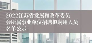 2022江苏省发展和改革委员会所属事业单位招聘拟聘用人员名单公示