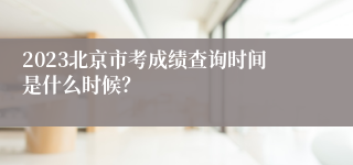 2023北京市考成绩查询时间是什么时候？