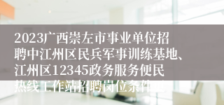 2023广西崇左市事业单位招聘中江州区民兵军事训练基地、江州区12345政务服务便民热线工作站招聘岗位条件更