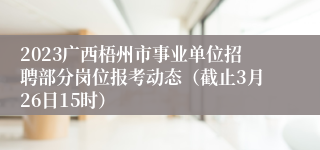 2023广西梧州市事业单位招聘部分岗位报考动态（截止3月26日15时）