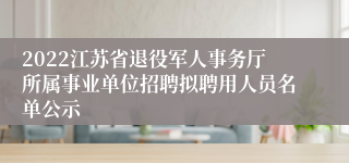 2022江苏省退役军人事务厅所属事业单位招聘拟聘用人员名单公示