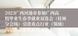 2023广西河池市参加广西高校毕业生春季就业双选会（桂林分会场）引进重点行业（领域）高层次急需紧缺人才公