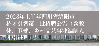 2023年上半年四川省绵阳市招才引智第二批招聘公告（含教体、卫健、乡村文艺事业编制人才引进）