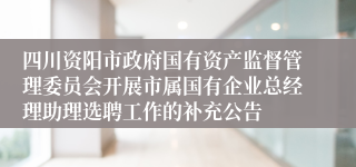 四川资阳市政府国有资产监督管理委员会开展市属国有企业总经理助理选聘工作的补充公告