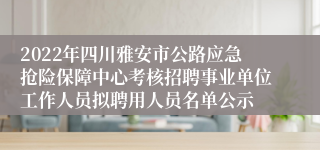 2022年四川雅安市公路应急抢险保障中心考核招聘事业单位工作人员拟聘用人员名单公示