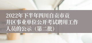 2022年下半年四川自贡市贡井区事业单位公开考试聘用工作人员的公示（第二批）