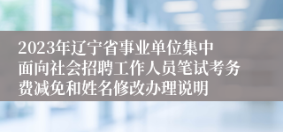 2023年辽宁省事业单位集中面向社会招聘工作人员笔试考务费减免和姓名修改办理说明