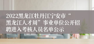 2022黑龙江牡丹江宁安市“黑龙江人才周”事业单位公开招聘进入考核人员名单公示