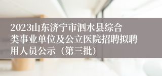 2023山东济宁市泗水县综合类事业单位及公立医院招聘拟聘用人员公示（第三批）