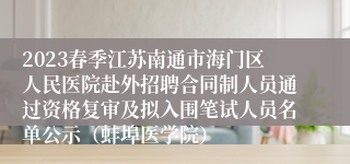 2023春季江苏南通市海门区人民医院赴外招聘合同制人员通过资格复审及拟入围笔试人员名单公示（蚌埠医学院）