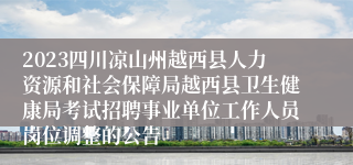 2023四川凉山州越西县人力资源和社会保障局越西县卫生健康局考试招聘事业单位工作人员岗位调整的公告